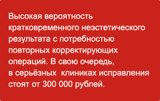 Высокая вероятность кратковременного неэстетического результата с потребностью повторных корректирующих операций. В свою очередь в серьёзных  клиниках исправления стоят от 300 000 рублей.